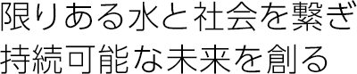 限りある水と社会を繋ぎ 持続可能な未来を創る